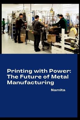 Printing with Power: The Future of Metal Manufacturing - Namita - cover