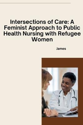Intersections of Care: A Feminist Approach to Public Health Nursing with Refugee Women - James - cover