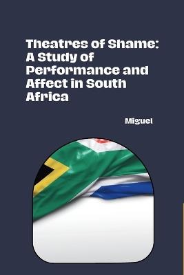 Theatres of Shame: A Study of Performance and Affect in South Africa - Miguel - cover