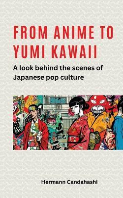 From Anime to Yumi Kawaii: A look behind the scenes of Japanese pop culture - Hermann Candahashi - cover