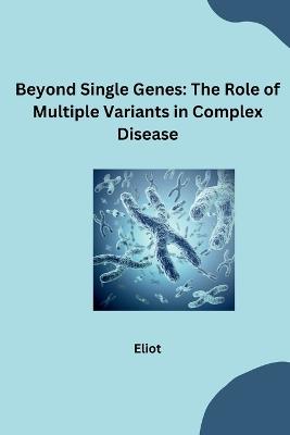 Beyond Single Genes: The Role of Multiple Variants in Complex Disease - Eliot - cover
