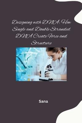 Designing with DNA: How Single and Double Stranded DNA Create Force and Structure - Sana - cover