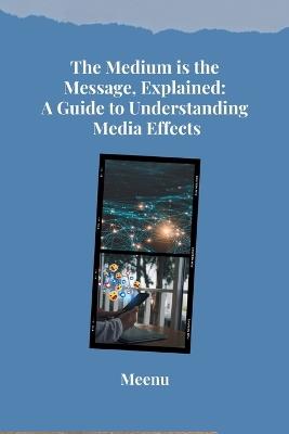 The Medium is the Message, Explained: A Guide to Understanding Media Effects - Meenu - cover