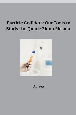 Particle Colliders: Our Tools to Study the Quark-Gluon Plasma - Aurora - cover