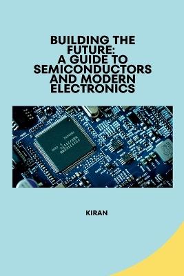 Building the Future: A Guide to Semiconductors and Modern Electronics - Kiran - cover