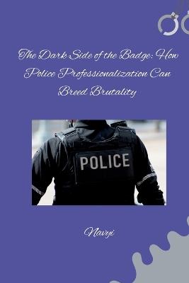 The Dark Side of the Badge: How Police Professionalization Can Breed Brutality - Navyi - cover