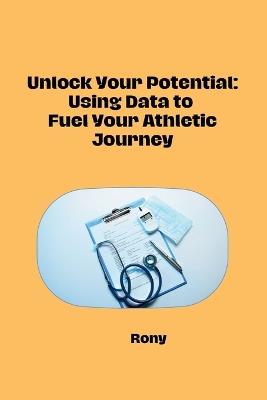 Unlock Your Potential: Using Data to Fuel Your Athletic Journey - Rony - cover