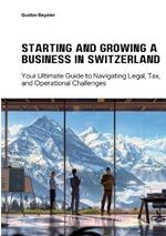 Starting and Growing a Business in Switzerland: Your Ultimate Guide to Navigating Legal, Tax, and Operational Challenges