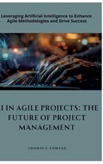 AI in Agile Projects: The Future of Project Management: Leveraging Artificial Intelligence to Enhance Agile Methodologies and Drive Success