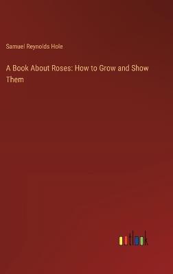 A Book About Roses: How to Grow and Show Them - Samuel Reynolds Hole - cover