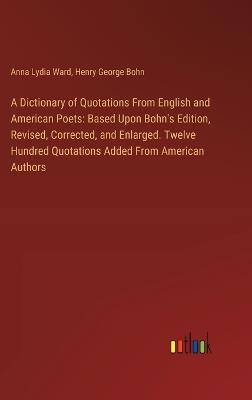 A Dictionary of Quotations From English and American Poets: Based Upon Bohn's Edition, Revised, Corrected, and Enlarged. Twelve Hundred Quotations Added From American Authors - Anna Lydia Ward,Henry George Bohn - cover