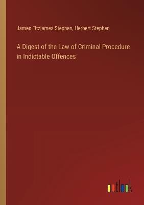 A Digest of the Law of Criminal Procedure in Indictable Offences - James Fitzjames Stephen,Herbert Stephen - cover