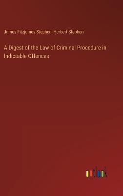 A Digest of the Law of Criminal Procedure in Indictable Offences - James Fitzjames Stephen,Herbert Stephen - cover