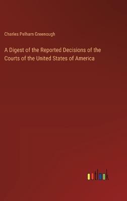 A Digest of the Reported Decisions of the Courts of the United States of America - Charles Pelham Greenough - cover