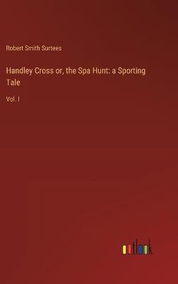 Handley Cross or, the Spa Hunt: a Sporting Tale: Vol. I - Robert Smith Surtees - cover