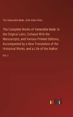The Complete Works of Venerable Bede: In the Original Latin, Collated With the Manuscripts, and Various Printed Editions, Accompanied by a New Translation of the Historical Works, and a Life of the Author: Vol. I - John Allen Giles,The Venerable Bede - cover
