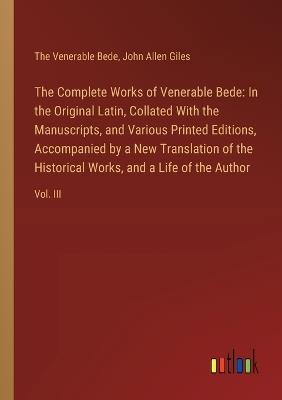 The Complete Works of Venerable Bede: In the Original Latin, Collated With the Manuscripts, and Various Printed Editions, Accompanied by a New Translation of the Historical Works, and a Life of the Author: Vol. III - John Allen Giles,The Venerable Bede - cover