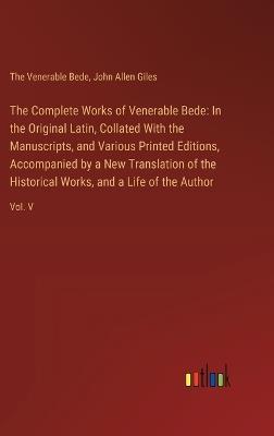 The Complete Works of Venerable Bede: In the Original Latin, Collated With the Manuscripts, and Various Printed Editions, Accompanied by a New Translation of the Historical Works, and a Life of the Author: Vol. V - John Allen Giles,The Venerable Bede - cover