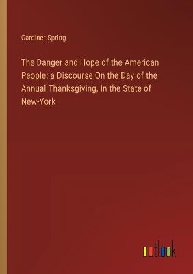 The Danger and Hope of the American People: a Discourse On the Day of the Annual Thanksgiving, In the State of New-York - Gardiner Spring - cover