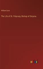 The Life of St. Polycarp, Bishop of Smyrna.