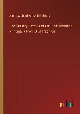 The Nursery Rhymes of England: Obtained Principally From Oral Tradition - James Orchard Halliwell-Phillipps - cover