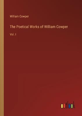 The Poetical Works of William Cowper: Vol. I - William Cowper - cover