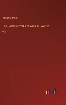 The Poetical Works of William Cowper: Vol. I - William Cowper - cover
