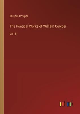 The Poetical Works of William Cowper: Vol. III - William Cowper - cover
