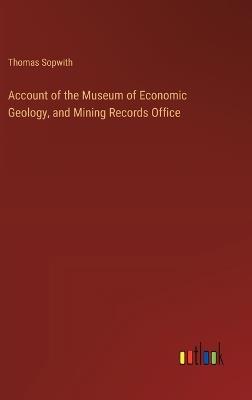 Account of the Museum of Economic Geology, and Mining Records Office - Thomas Sopwith - cover