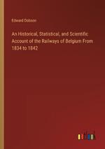 An Historical, Statistical, and Scientific Account of the Railways of Belgium From 1834 to 1842