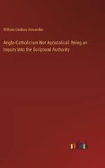 Anglo-Catholicism Not Apostolical: Being an Inquiry Into the Scriptural Authority