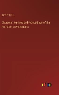 Character, Motives and Proceedings of the Anti-Corn Law Leaguers - John Almack - cover