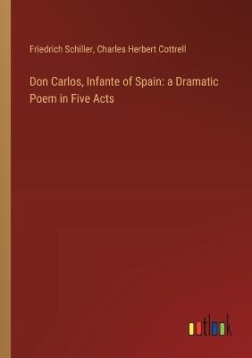 Don Carlos, Infante of Spain: a Dramatic Poem in Five Acts - Friedrich Schiller,Charles Herbert Cottrell - cover