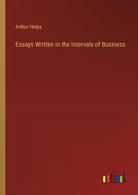 Essays Written in the Intervals of Business - Arthur Helps - cover