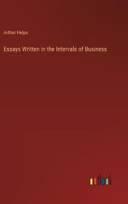 Essays Written in the Intervals of Business - Arthur Helps - cover
