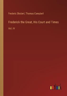Frederick the Great, His Court and Times: Vol. IV - Thomas Campbell,Frederic Shoberl - cover