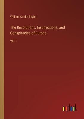 The Revolutions, Insurrections, and Conspiracies of Europe: Vol. I - William Cooke Taylor - cover