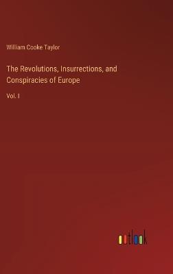 The Revolutions, Insurrections, and Conspiracies of Europe: Vol. I - William Cooke Taylor - cover