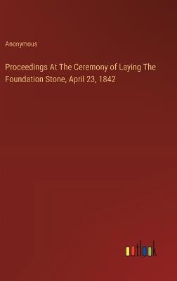 Proceedings At The Ceremony of Laying The Foundation Stone, April 23, 1842 - Anonymous - cover