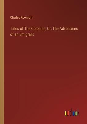 Tales of The Colonies, Or, The Adventures of an Emigrant - Charles Rowcroft - cover