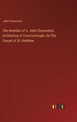 The Homilies of S. John Chrysostom, Archbishop of Constantinople, On The Gospel of St. Matthew