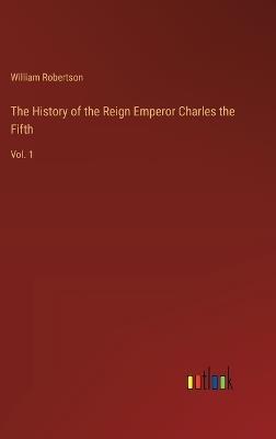 The History of the Reign Emperor Charles the Fifth: Vol. 1 - William Robertson - cover