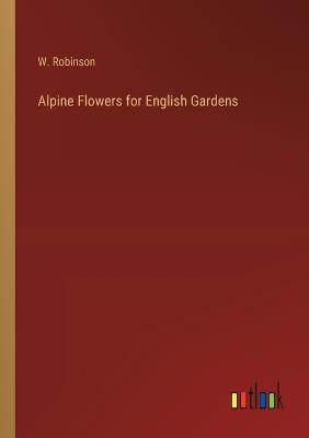 Alpine Flowers for English Gardens - W Robinson - cover