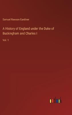 A History of England under the Duke of Buckingham and Charles I: Vol. 1 - Samuel Rawson Gardiner - cover