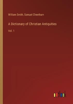 A Dictionary of Christian Antiquities: Vol. 1 - William Smith,Samuel Cheetham - cover