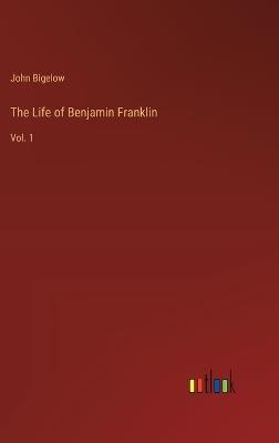 The Life of Benjamin Franklin: Vol. 1 - John Bigelow - cover