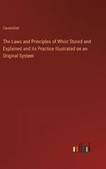 The Laws and Principles of Whist Stated and Explained and its Practice Illustrated on an Original System