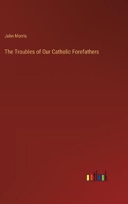 The Troubles of Our Catholic Forefathers - John Morris - cover
