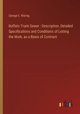 Buffalo Trunk Sewer: Description, Detailed Specifications and Conditions of Letting the Work, as a Basis of Contract - George E Waring - cover