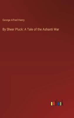 By Sheer Pluck: A Tale of the Ashanti War - George Alfred Henty - cover